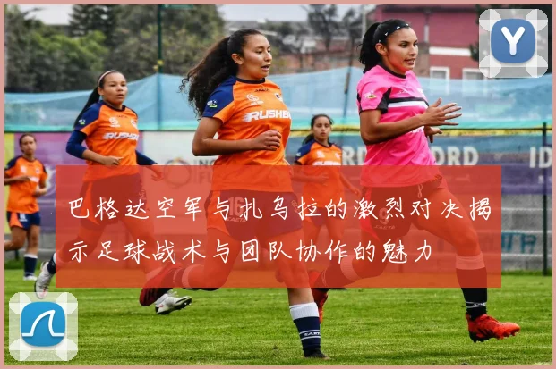 巴格达空军与扎乌拉的激烈对决揭示足球战术与团队协作的魅力
