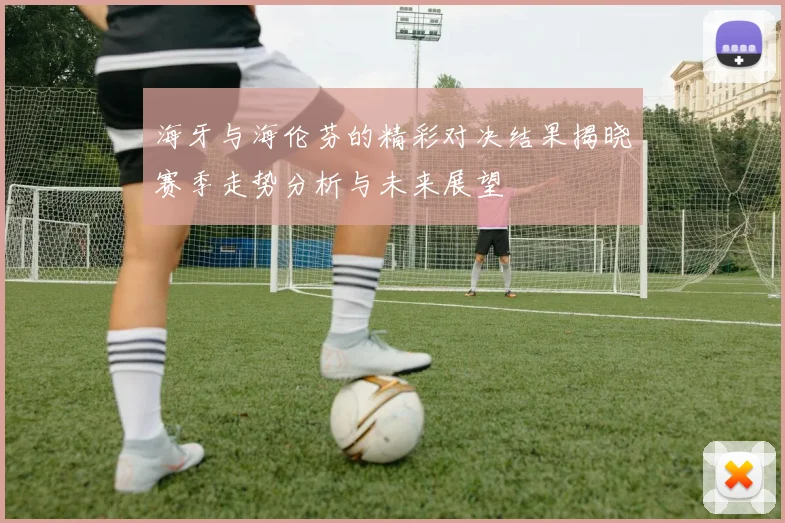 海牙与海伦芬的精彩对决结果揭晓赛季走势分析与未来展望