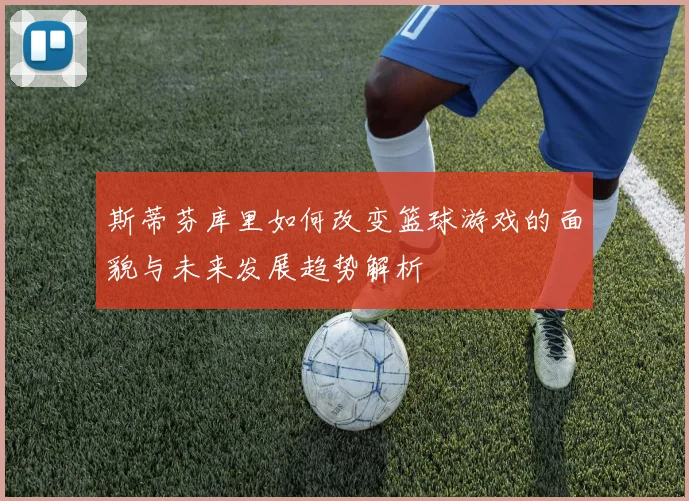 斯蒂芬库里如何改变篮球游戏的面貌与未来发展趋势解析