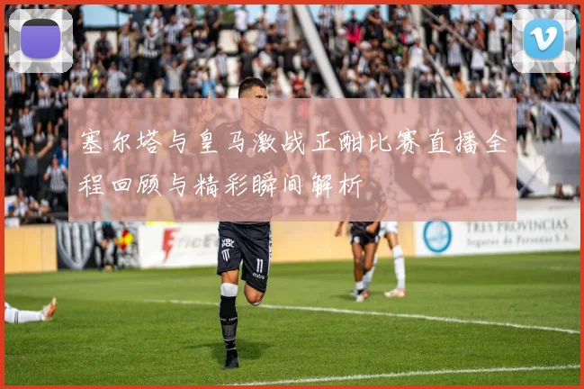 塞尔塔与皇马激战正酣比赛直播全程回顾与精彩瞬间解析