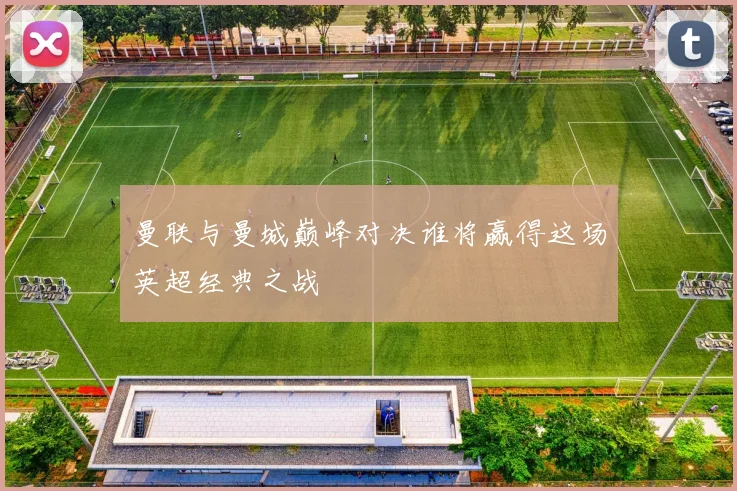 曼联与曼城巅峰对决谁将赢得这场英超经典之战