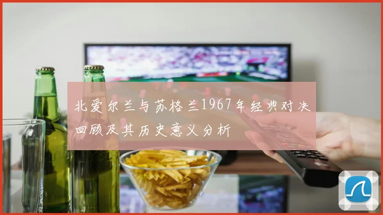 北爱尔兰与苏格兰1967年经典对决回顾及其历史意义分析