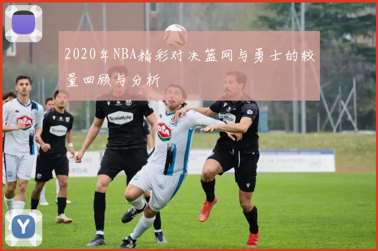 2020年NBA精彩对决篮网与勇士的较量回顾与分析