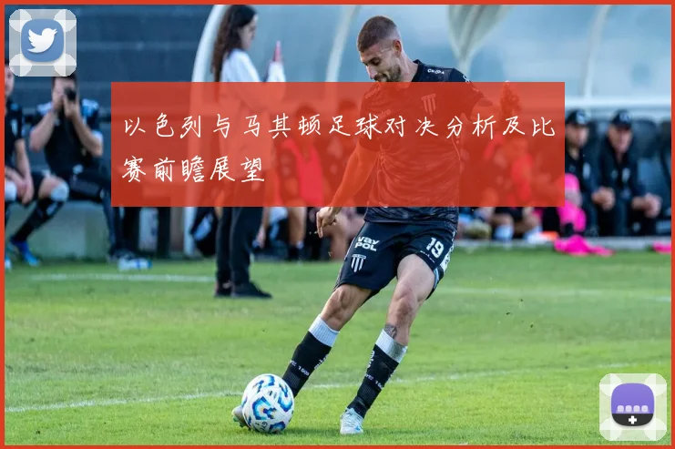 以色列与马其顿足球对决分析及比赛前瞻展望