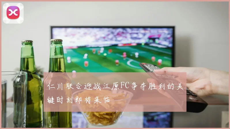 仁川联合迎战江原FC争夺胜利的关键时刻即将来临