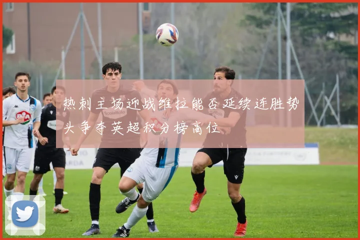 热刺主场迎战维拉能否延续连胜势头争夺英超积分榜高位