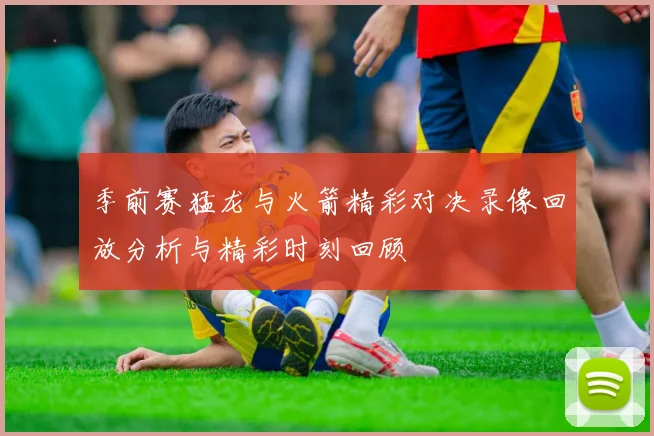 季前赛猛龙与火箭精彩对决录像回放分析与精彩时刻回顾