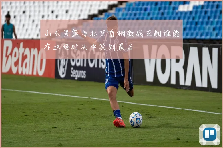 山东男篮与北京首钢激战正酣谁能在这场对决中笑到最后