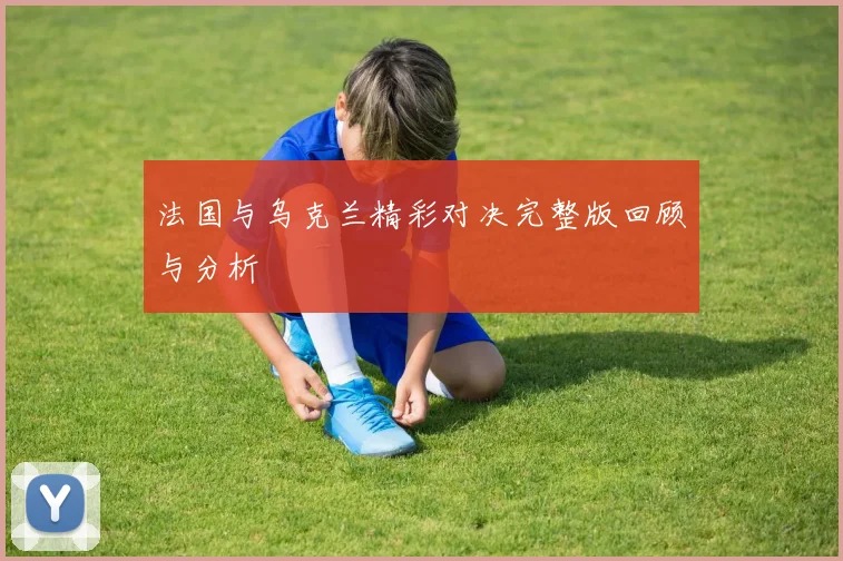 法国与乌克兰精彩对决完整版回顾与分析