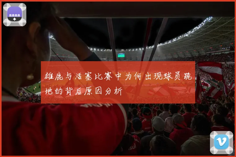 雄鹿与活塞比赛中为何出现球员跪地的背后原因分析