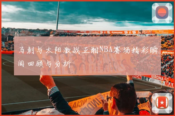 马刺与太阳激战正酣NBA赛场精彩瞬间回顾与分析