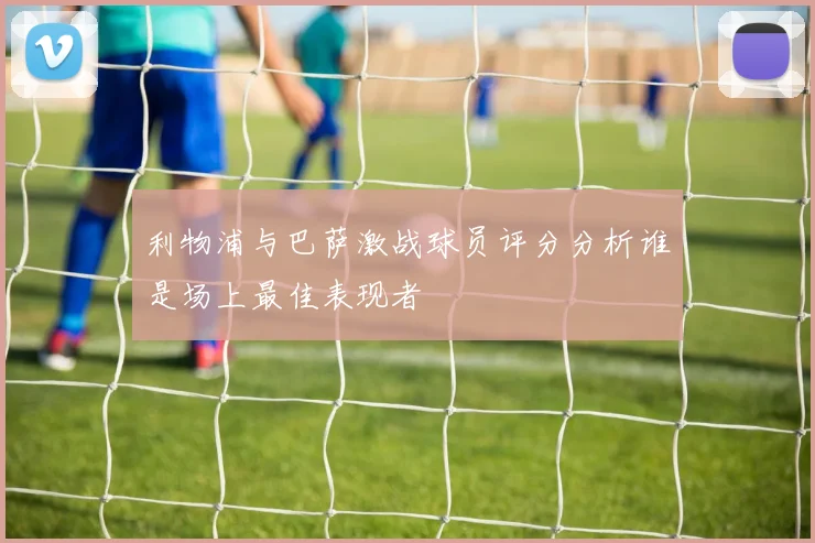 利物浦与巴萨激战球员评分分析谁是场上最佳表现者