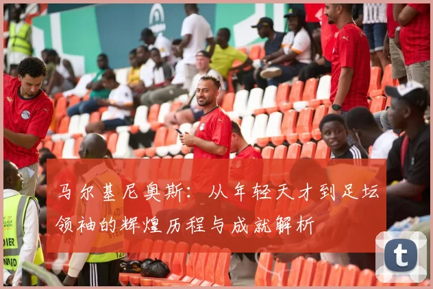 马尔基尼奥斯：从年轻天才到足坛领袖的辉煌历程与成就解析