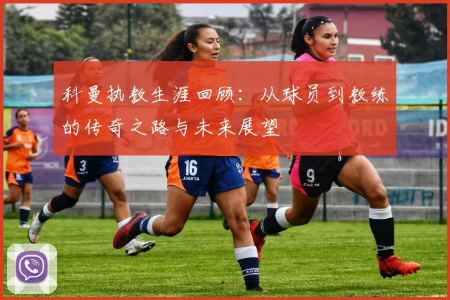 科曼执教生涯回顾：从球员到教练的传奇之路与未来展望