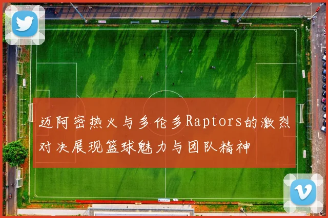 迈阿密热火与多伦多Raptors的激烈对决展现篮球魅力与团队精神