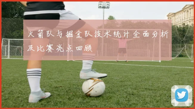 火箭队与掘金队技术统计全面分析及比赛亮点回顾