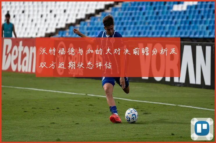 沃特福德与加的夫对决前瞻分析及双方近期状态评估